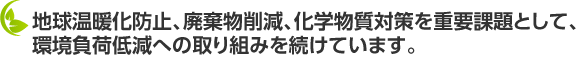 地球温暖化防止、廃棄物削減、化学物質対策を重要課題として、環境負荷低減への取り組みを続けています。